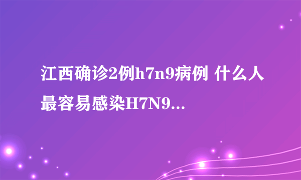 江西确诊2例h7n9病例 什么人最容易感染H7N9你知道吗！