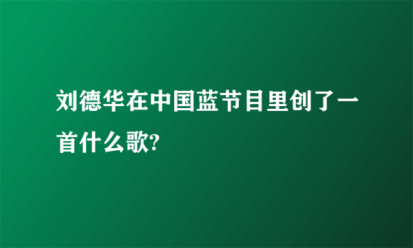 刘德华在中国蓝节目里创了一首什么歌?