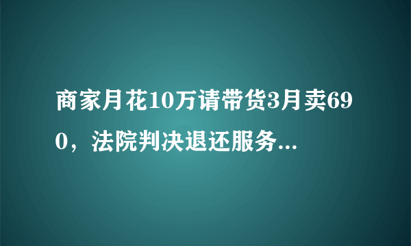 商家月花10万请带货3月卖690，法院判决退还服务费十万元，有何看法？