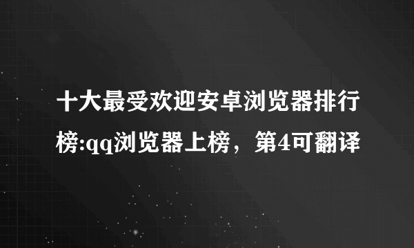 十大最受欢迎安卓浏览器排行榜:qq浏览器上榜，第4可翻译