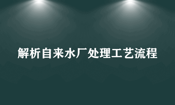 解析自来水厂处理工艺流程