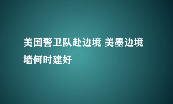 美国警卫队赴边境 美墨边境墙何时建好