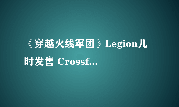 《穿越火线军团》Legion几时发售 Crossfire Legion为什么延期上线 Crossfire