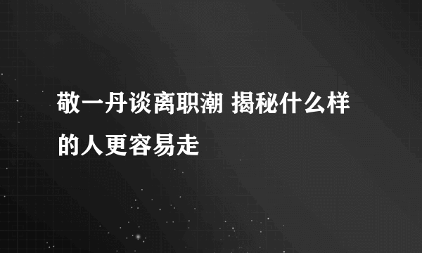 敬一丹谈离职潮 揭秘什么样的人更容易走