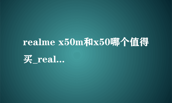 realme x50m和x50哪个值得买_realme x50m和x50对比