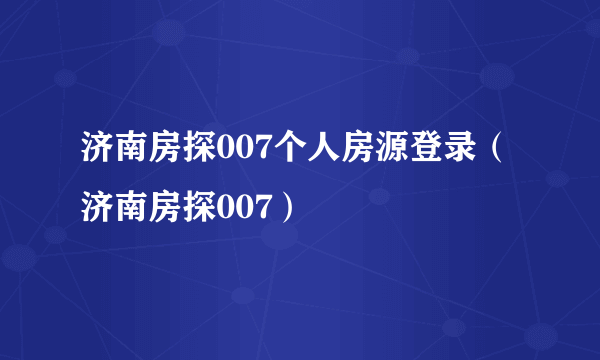 济南房探007个人房源登录（济南房探007）