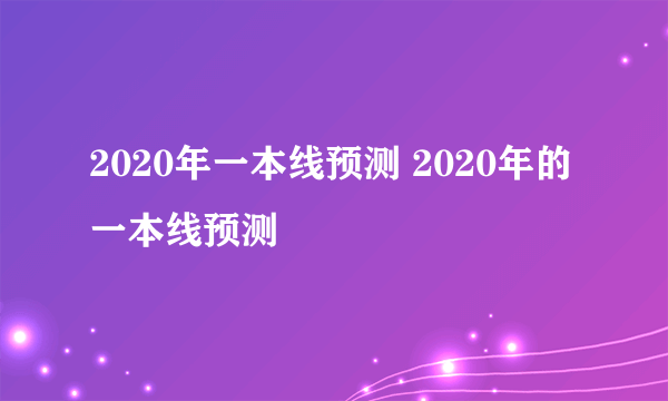 2020年一本线预测 2020年的一本线预测