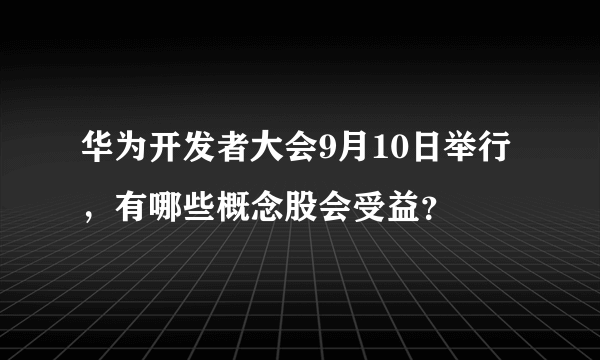 华为开发者大会9月10日举行，有哪些概念股会受益？ 