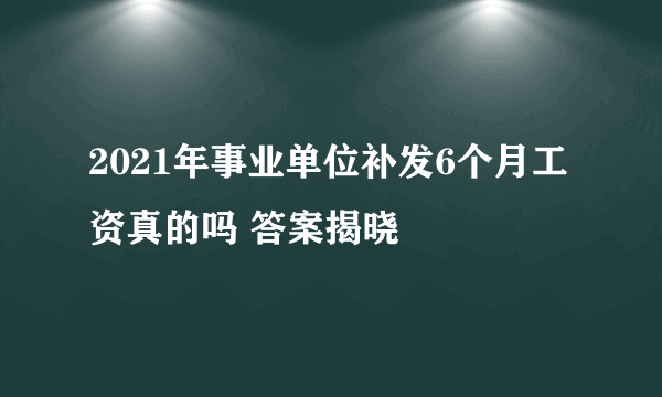 2021年事业单位补发6个月工资真的吗 答案揭晓