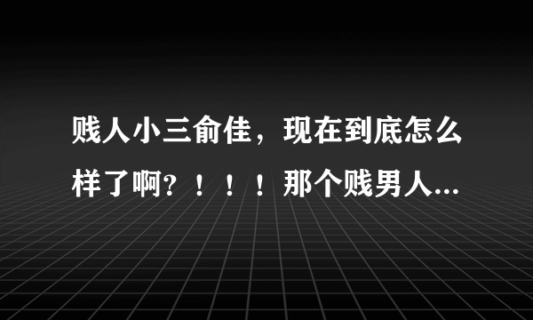 贱人小三俞佳，现在到底怎么样了啊？！！！那个贱男人那？他们死了没有啊？？！！！