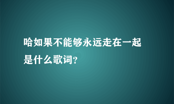 哈如果不能够永远走在一起 是什么歌词？