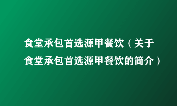 食堂承包首选源甲餐饮（关于食堂承包首选源甲餐饮的简介）