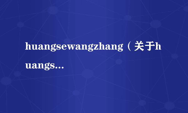 huangsewangzhang（关于huangsewangzhang的简介）