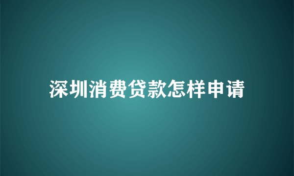 深圳消费贷款怎样申请