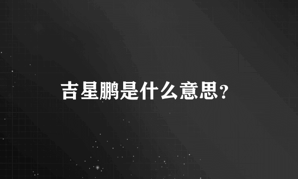 吉星鹏是什么意思？