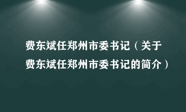 费东斌任郑州市委书记（关于费东斌任郑州市委书记的简介）