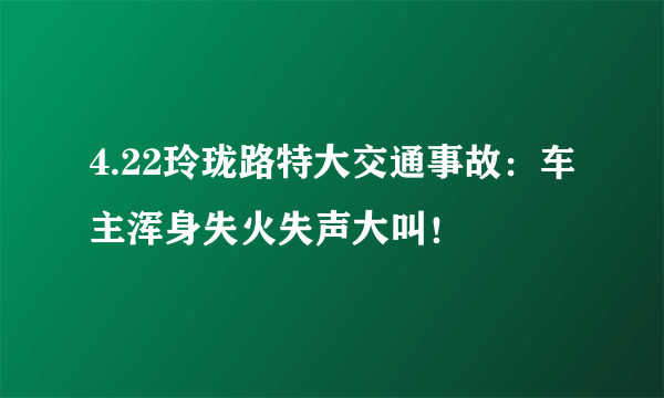 4.22玲珑路特大交通事故：车主浑身失火失声大叫！