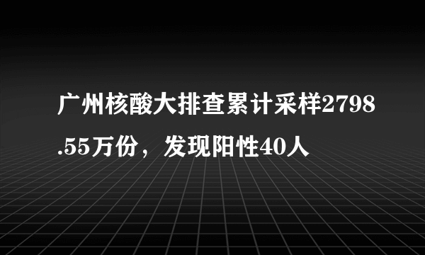 广州核酸大排查累计采样2798.55万份，发现阳性40人