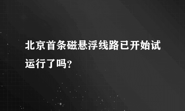 北京首条磁悬浮线路已开始试运行了吗？