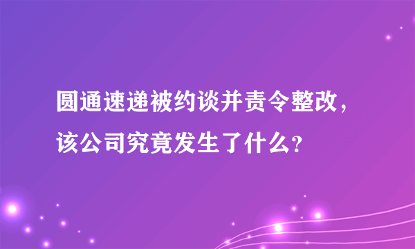 圆通速递被约谈并责令整改，该公司究竟发生了什么？