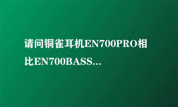 请问铜雀耳机EN700PRO相比EN700BASS有什么区别？