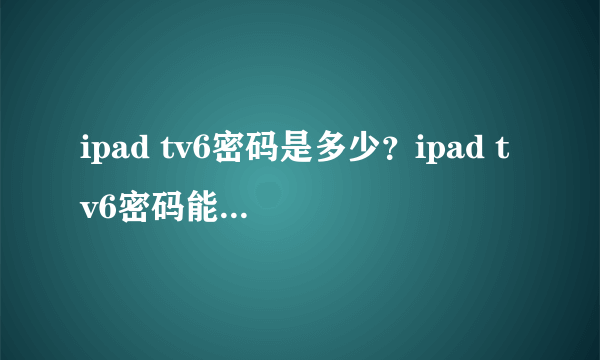 ipad tv6密码是多少？ipad tv6密码能破解吗？