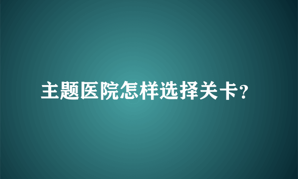 主题医院怎样选择关卡？