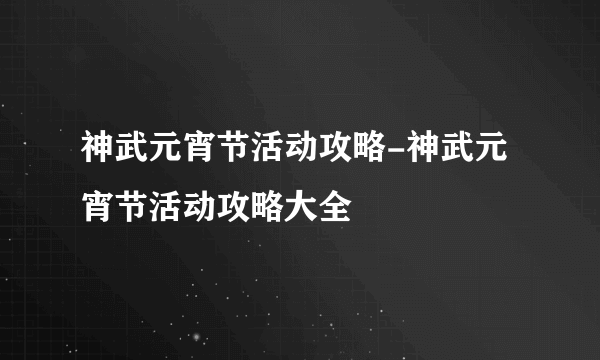 神武元宵节活动攻略-神武元宵节活动攻略大全