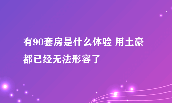 有90套房是什么体验 用土豪都已经无法形容了