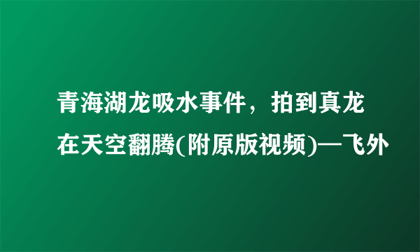 青海湖龙吸水事件，拍到真龙在天空翻腾(附原版视频)—飞外