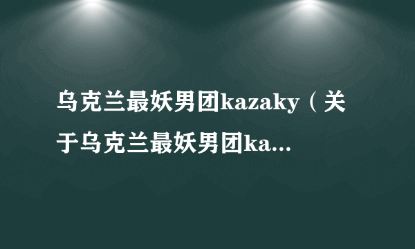 乌克兰最妖男团kazaky（关于乌克兰最妖男团kazaky的简介）