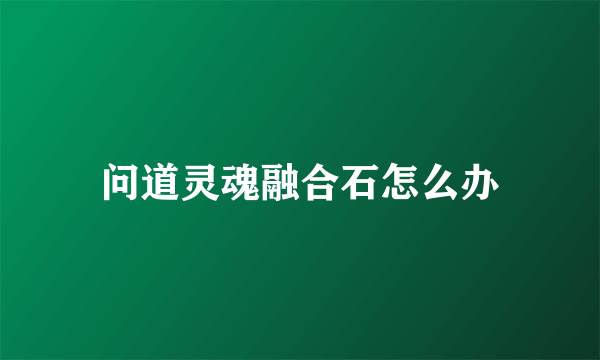 问道灵魂融合石怎么办