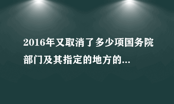 2016年又取消了多少项国务院部门及其指定的地方的审批事项