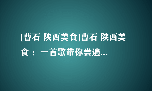 [曹石 陕西美食]曹石 陕西美食 ：一首歌带你尝遍陕西美食_曹石 陕西美食 - 飞外网