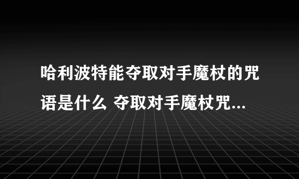 哈利波特能夺取对手魔杖的咒语是什么 夺取对手魔杖咒语介绍 知识库