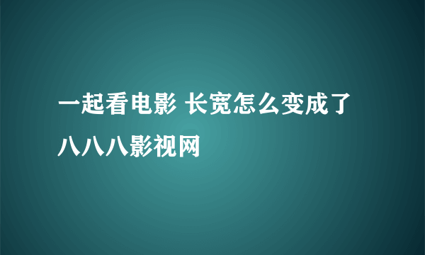 一起看电影 长宽怎么变成了八八八影视网