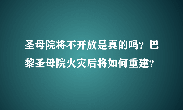 圣母院将不开放是真的吗？巴黎圣母院火灾后将如何重建？