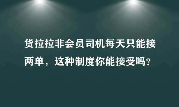 货拉拉非会员司机每天只能接两单，这种制度你能接受吗？