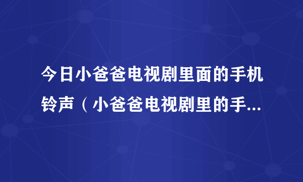 今日小爸爸电视剧里面的手机铃声（小爸爸电视剧里的手机铃声叫什么名）