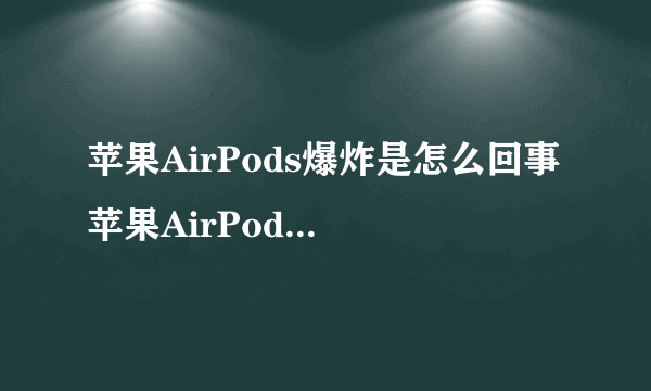 苹果AirPods爆炸是怎么回事 苹果AirPods爆炸事件始末