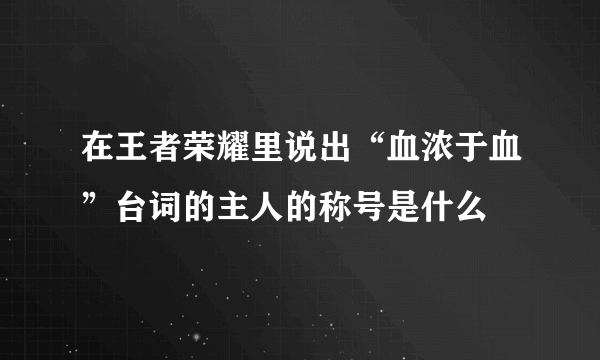 在王者荣耀里说出“血浓于血”台词的主人的称号是什么