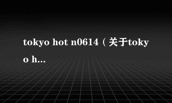 tokyo hot n0614（关于tokyo hot n0614的简介）