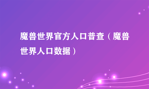 魔兽世界官方人口普查（魔兽世界人口数据）