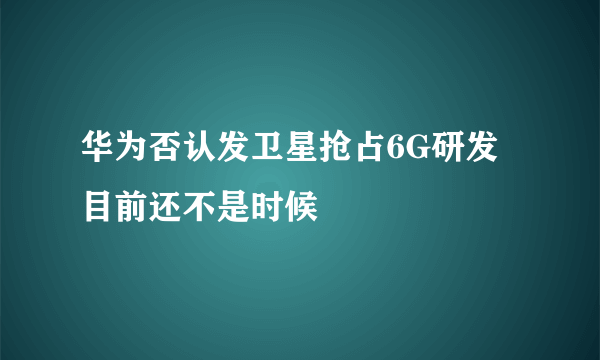 华为否认发卫星抢占6G研发 目前还不是时候