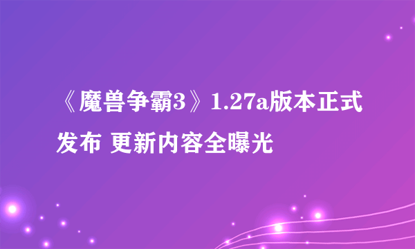 《魔兽争霸3》1.27a版本正式发布 更新内容全曝光