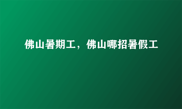 佛山暑期工，佛山哪招暑假工