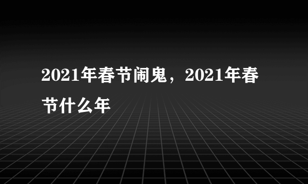 2021年春节闹鬼，2021年春节什么年