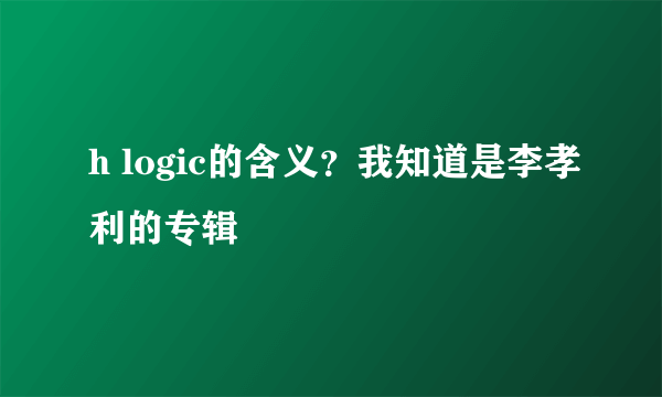 h logic的含义？我知道是李孝利的专辑