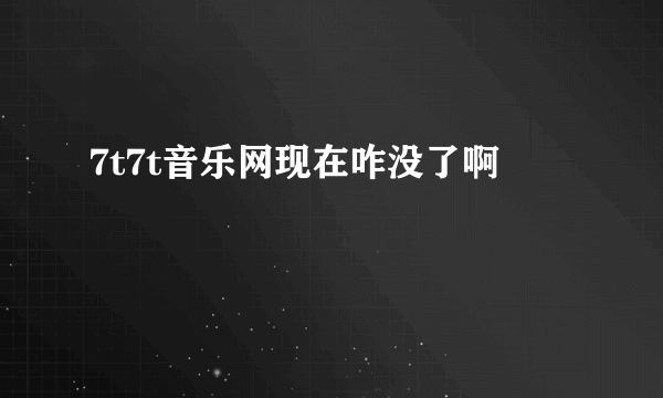 7t7t音乐网现在咋没了啊