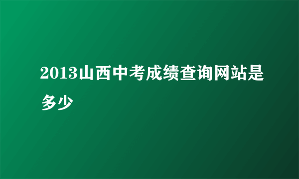 2013山西中考成绩查询网站是多少